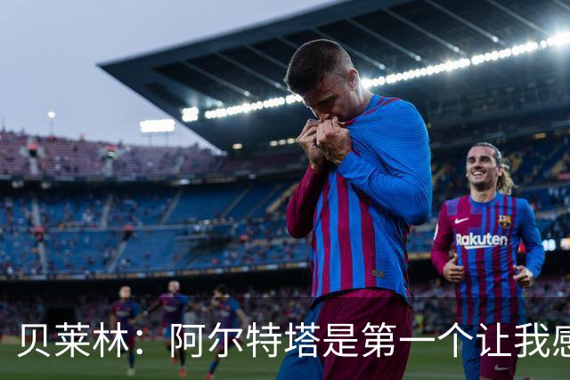 贝莱林：阿尔特塔是第一个让我感到被重视的人